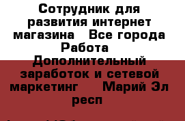 Сотрудник для развития интернет-магазина - Все города Работа » Дополнительный заработок и сетевой маркетинг   . Марий Эл респ.